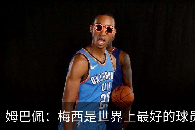 姆巴佩：梅西是世界上最好的球员 和他踢球很容易