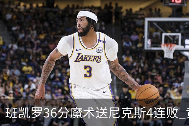 班凯罗36分魔术送尼克斯4连败 黄蜂擒鹰3连胜
