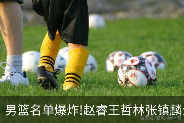 男篮名单爆炸!赵睿王哲林张镇麟全落选，但最扎心是高诗岩进去了