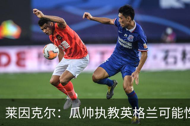 莱因克尔：瓜帅执教英格兰可能性不大